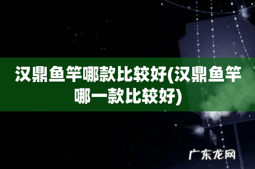 汉鼎鱼竿哪一款比较好 汉鼎鱼竿哪款比较好