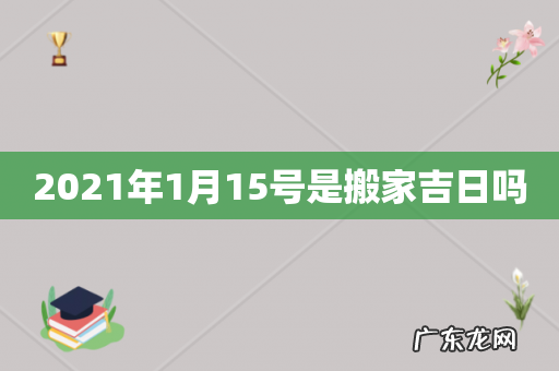 2021年1月15号是搬家吉日吗