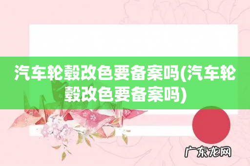 汽车轮毂改色要备案吗 汽车轮毂改色要备案吗
