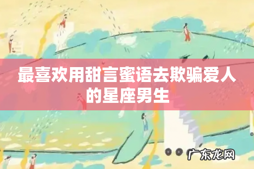 最喜欢用甜言蜜语去欺骗爱人的星座男生