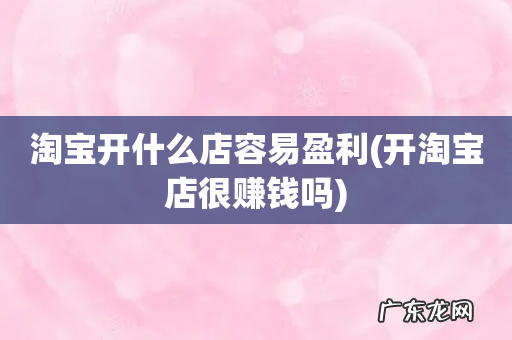 开淘宝店很赚钱吗 淘宝开什么店容易盈利