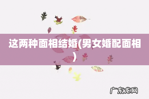男女婚配面相 这两种面相结婚