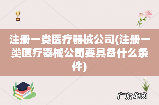 注册一类医疗器械公司要具备什么条件 注册一类医疗器械公司