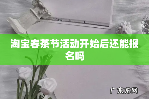 淘宝春茶节活动开始后还能报名吗