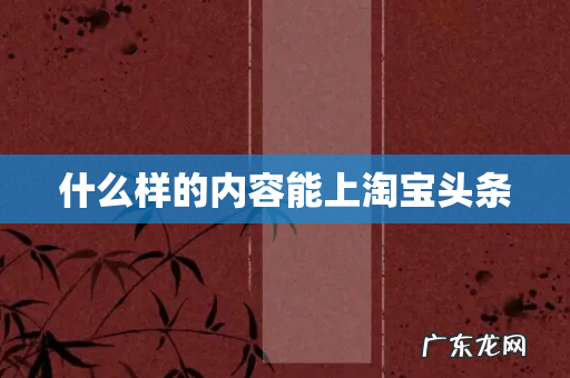 什么样的内容能上淘宝头条