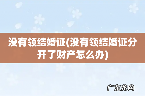 没有领结婚证分开了财产怎么办 没有领结婚证