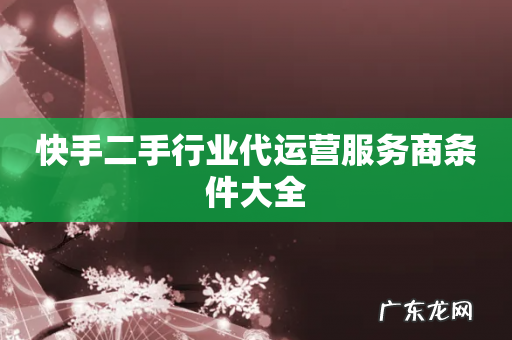 快手二手行业代运营服务商条件大全