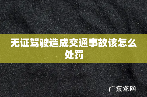 无证驾驶造成交通事故该怎么处罚