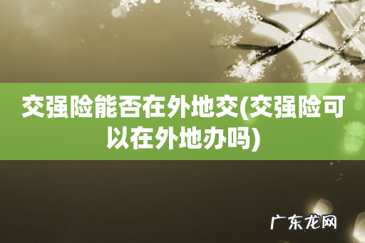 交强险可以在外地办吗 交强险能否在外地交