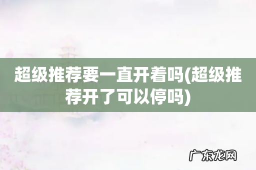 超级推荐开了可以停吗 超级推荐要一直开着吗