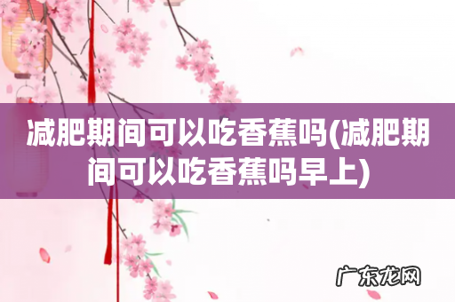 减肥期间可以吃香蕉吗早上 减肥期间可以吃香蕉吗