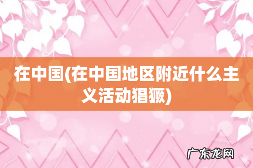 在中国地区附近什么主义活动猖獗 在中国