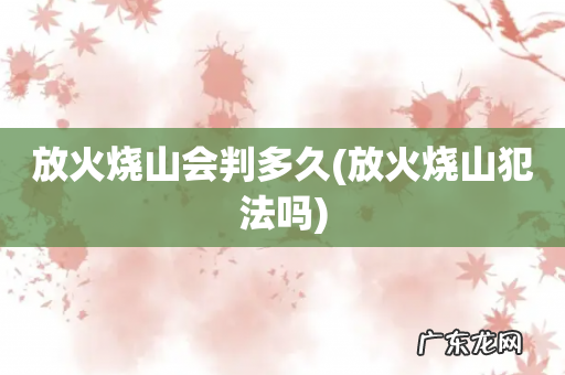 放火烧山犯法吗 放火烧山会判多久