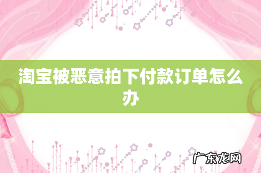 淘宝被恶意拍下付款订单怎么办