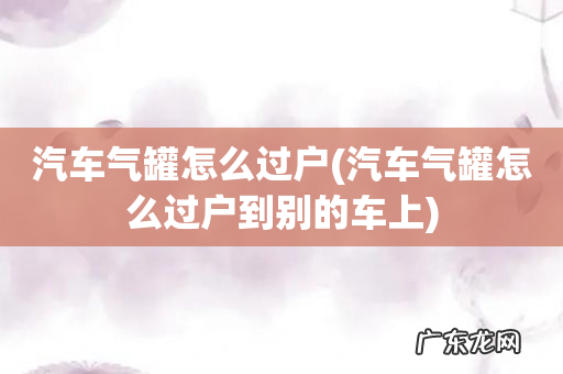 汽车气罐怎么过户到别的车上 汽车气罐怎么过户