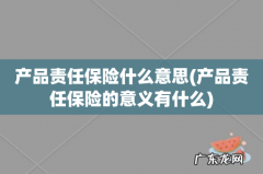 产品责任保险的意义有什么 产品责任保险什么意思