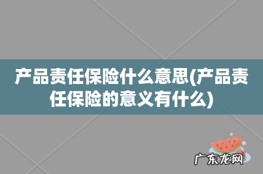 产品责任保险的意义有什么 产品责任保险什么意思
