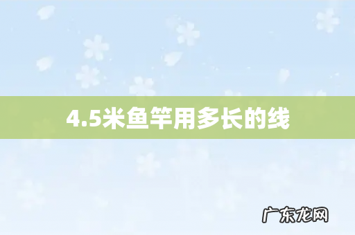 4.5米鱼竿用多长的线
