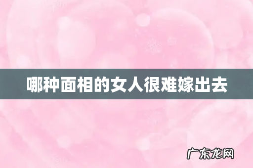 哪种面相的女人很难嫁出去