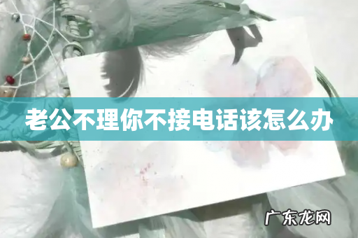 老公不理你不接电话该怎么办