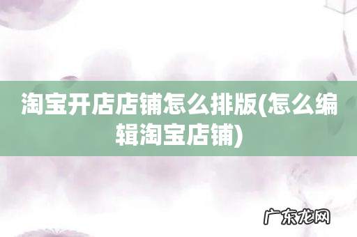 怎么编辑淘宝店铺 淘宝开店店铺怎么排版