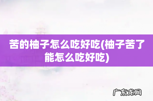 柚子苦了能怎么吃好吃 苦的柚子怎么吃好吃