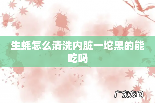 生蚝怎么清洗内脏一坨黑的能吃吗