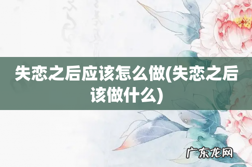 失恋之后该做什么 失恋之后应该怎么做