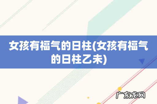 女孩有福气的日柱乙未 女孩有福气的日柱