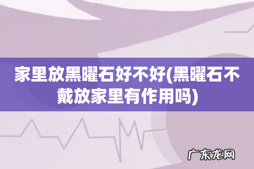 黑曜石不戴放家里有作用吗 家里放黑曜石好不好