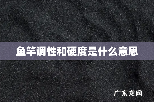 鱼竿调性和硬度是什么意思
