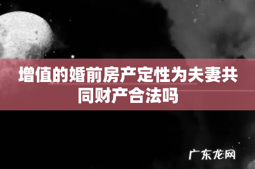 增值的婚前房产定性为夫妻共同财产合法吗