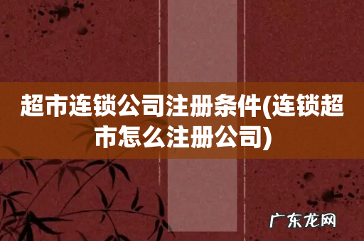 连锁超市怎么注册公司 超市连锁公司注册条件
