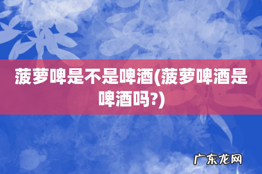 菠萝啤酒是啤酒吗? 菠萝啤是不是啤酒