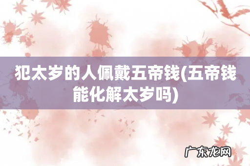 五帝钱能化解太岁吗 犯太岁的人佩戴五帝钱