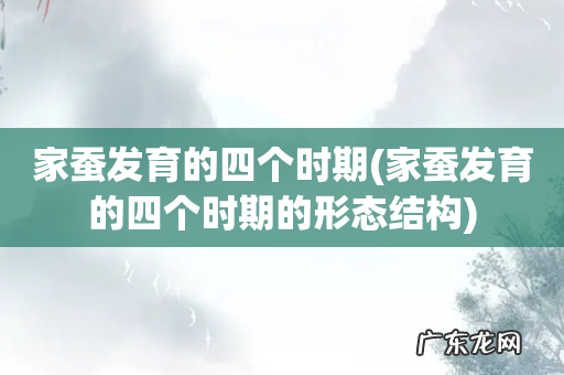 家蚕发育的四个时期的形态结构 家蚕发育的四个时期