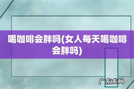 女人每天喝咖啡会胖吗 喝咖啡会胖吗