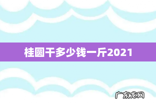 桂圆干多少钱一斤2021
