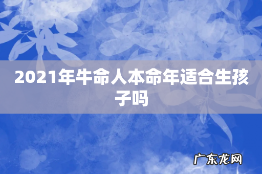 2021年牛命人本命年适合生孩子吗