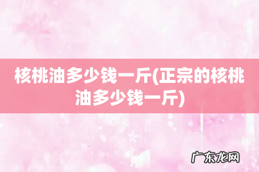 正宗的核桃油多少钱一斤 核桃油多少钱一斤