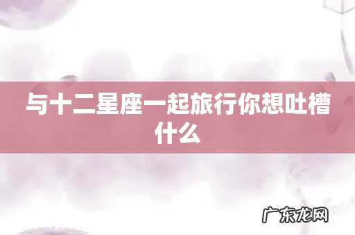 与十二星座一起旅行你想吐槽什么