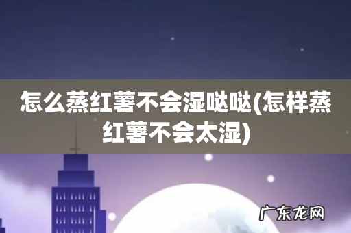 怎样蒸红薯不会太湿 怎么蒸红薯不会湿哒哒