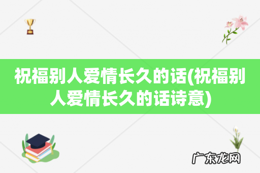 祝福别人爱情长久的话诗意 祝福别人爱情长久的话