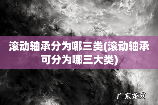 滚动轴承可分为哪三大类 滚动轴承分为哪三类