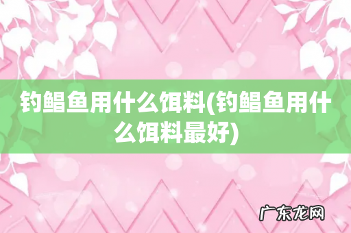 钓鲳鱼用什么饵料最好 钓鲳鱼用什么饵料