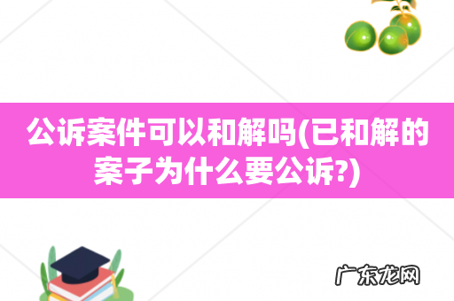 已和解的案子为什么要公诉? 公诉案件可以和解吗