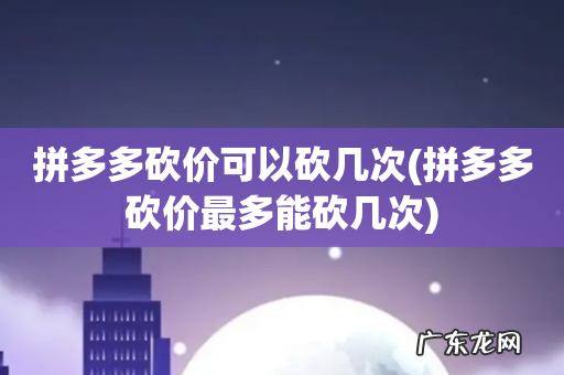 拼多多砍价最多能砍几次 拼多多砍价可以砍几次
