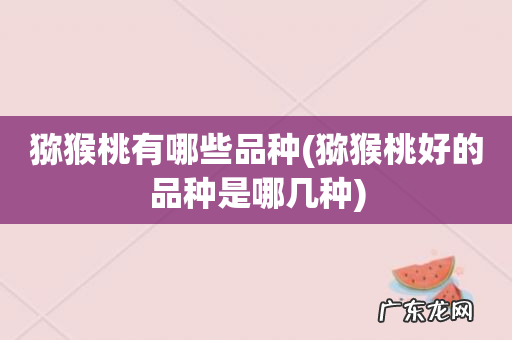 猕猴桃好的品种是哪几种 猕猴桃有哪些品种