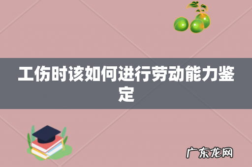 工伤时该如何进行劳动能力鉴定