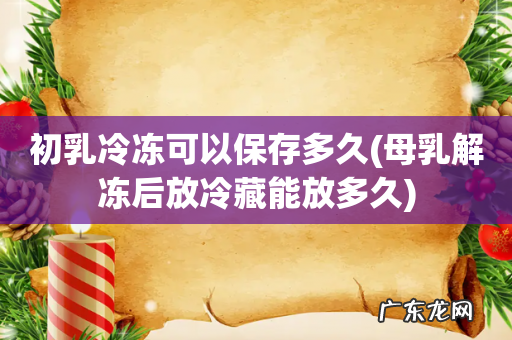 母乳解冻后放冷藏能放多久 初乳冷冻可以保存多久